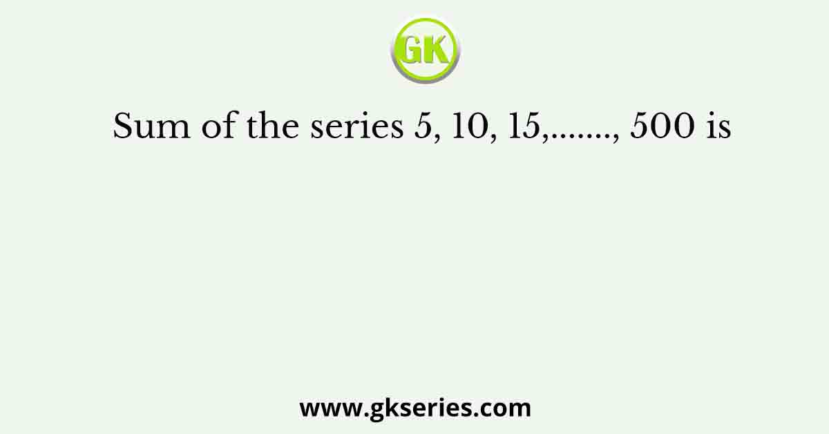 Sum of the series 5, 10, 15,......., 500 is