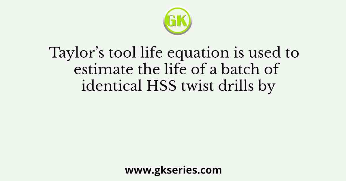 Taylor’s tool life equation is used to estimate the life of a batch of identical HSS twist drills by