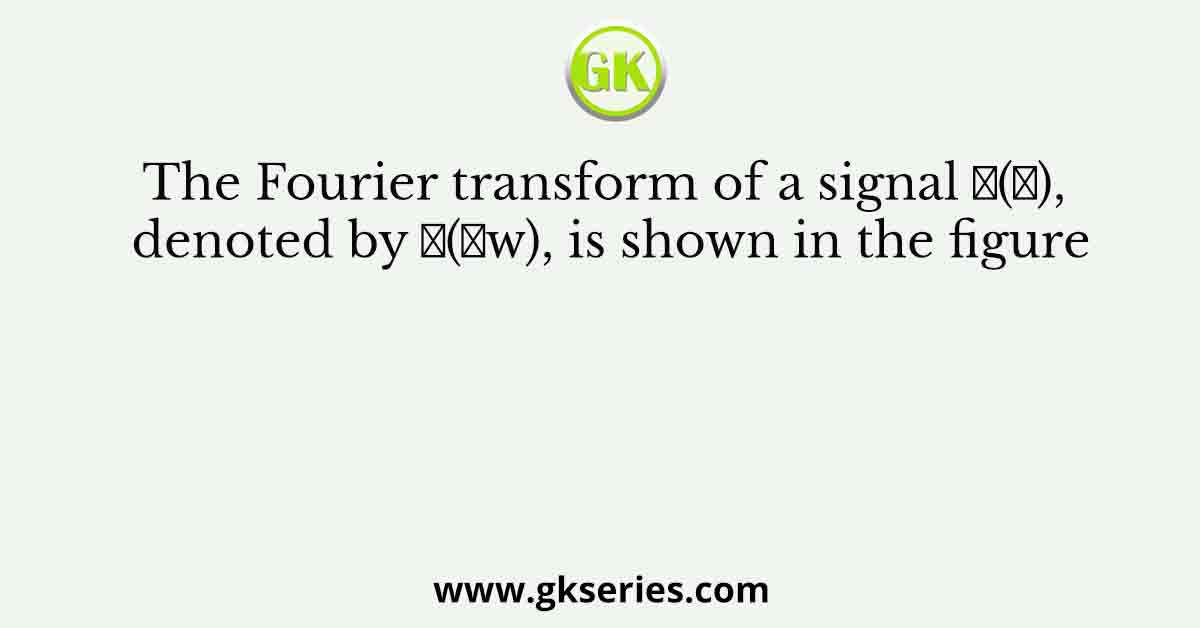 The Fourier transform of a signal 𝑥(𝑡), denoted by 𝑋(𝑗w), is shown in the figure