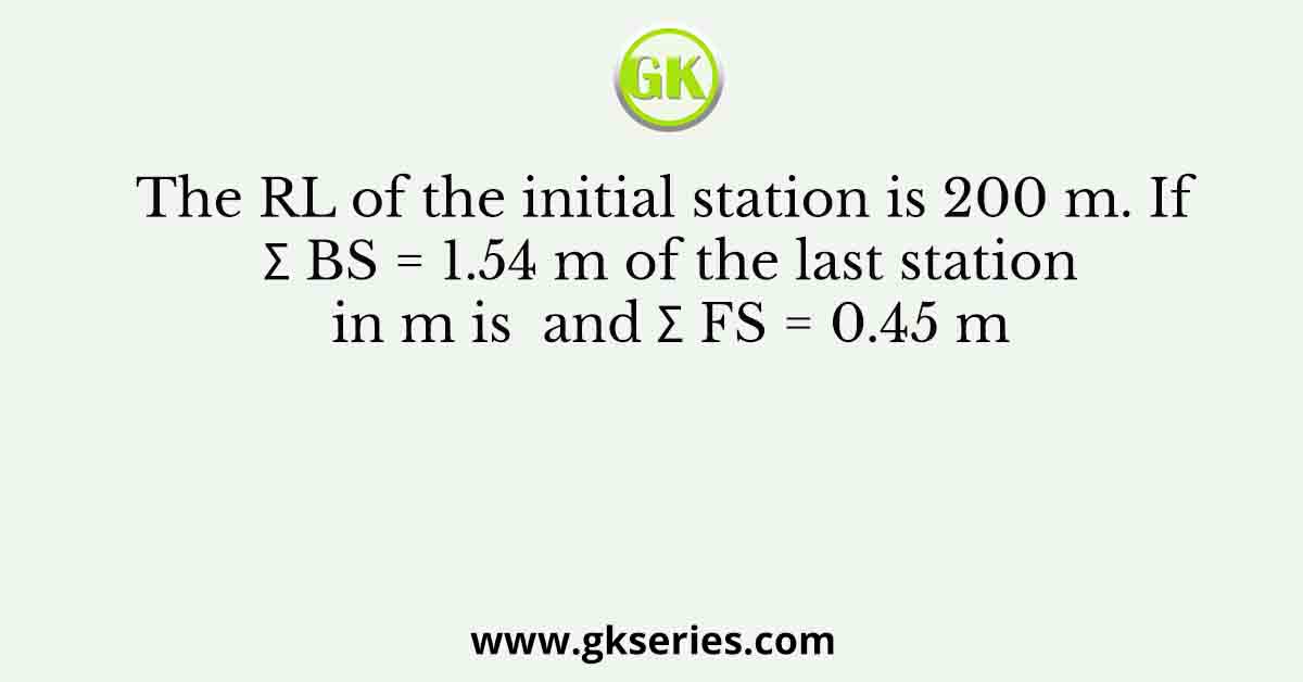 The RL of the initial station is 200 m. If Σ BS = 1.54 m of the last station in m is  and Σ FS = 0.45 m