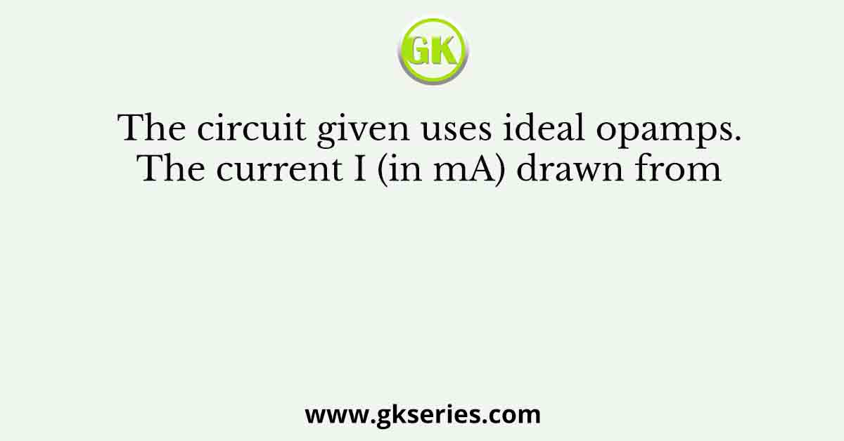 The circuit given uses ideal opamps. The current I (in mA) drawn from