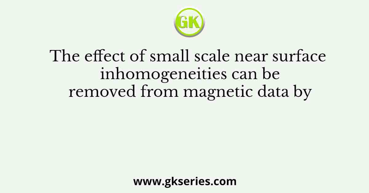 The effect of small scale near surface inhomogeneities can be removed from magnetic data by