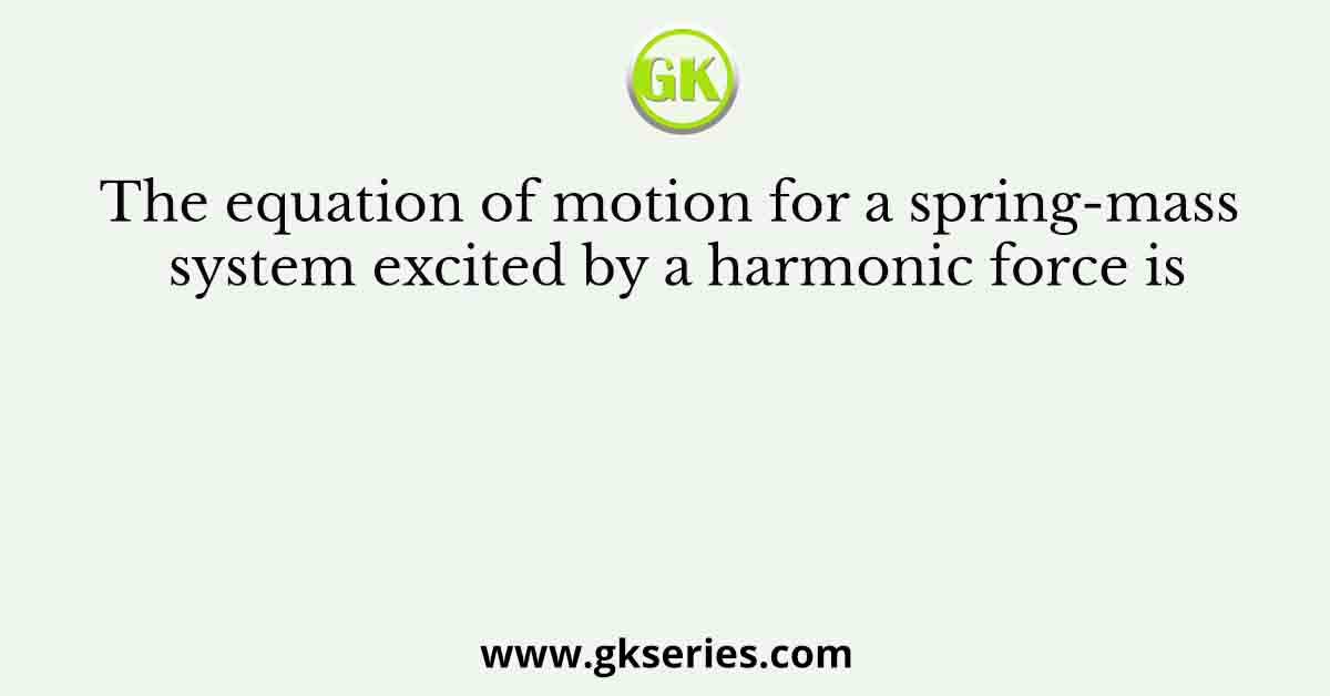 The equation of motion for a spring-mass system excited by a harmonic force is