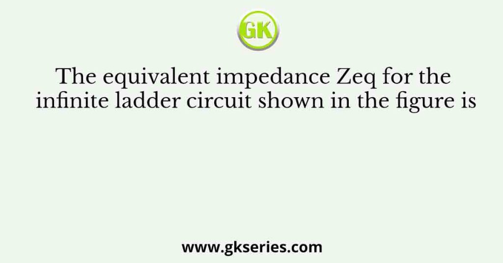 The equivalent impedance Zeq for the infinite ladder circuit shown in the figure is