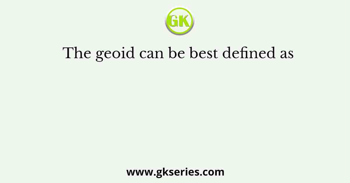 The geoid can be best defined as