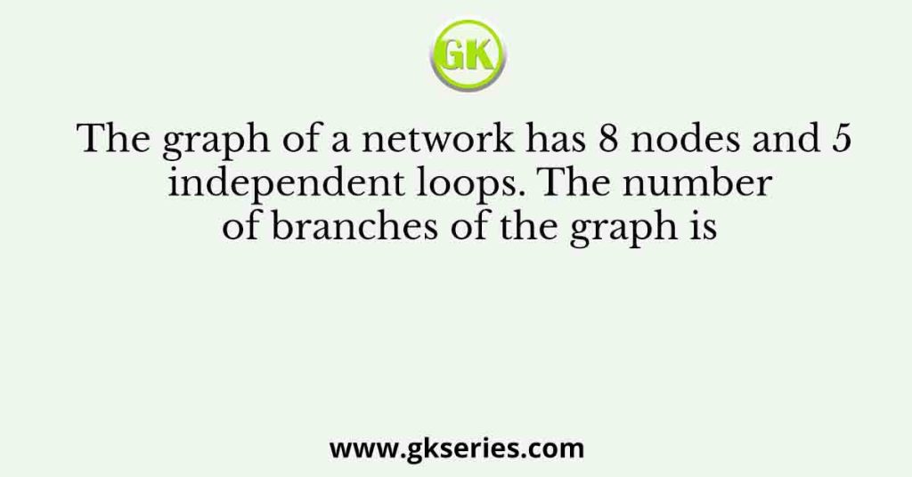 The graph of a network has 8 nodes and 5 independent loops. The number of branches of the graph is