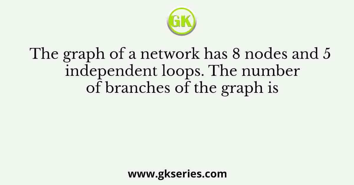 The graph of a network has 8 nodes and 5 independent loops. The number of branches of the graph is