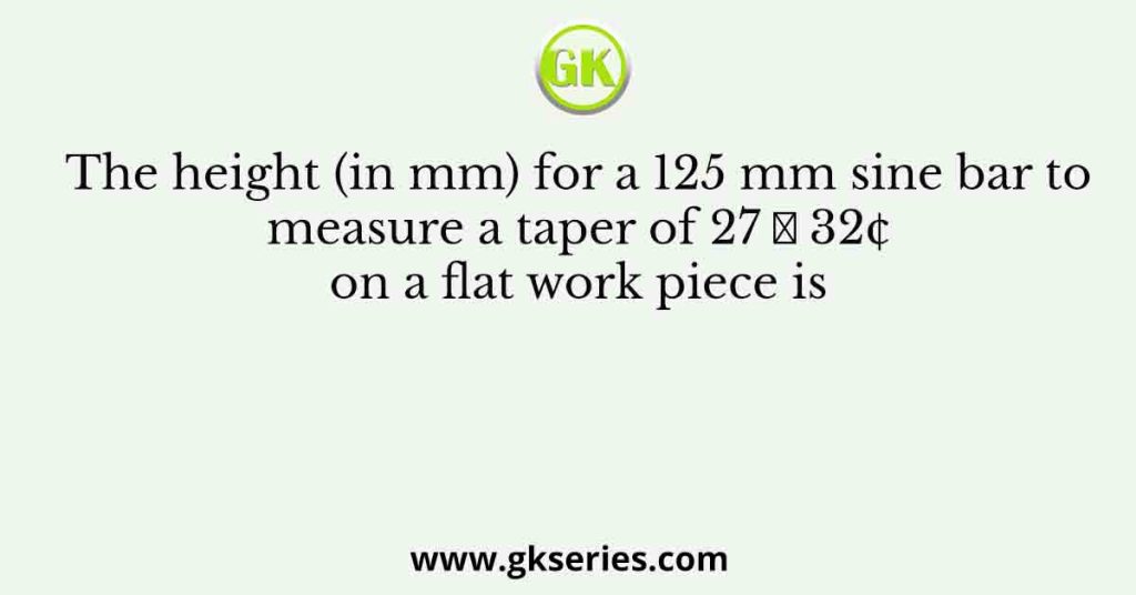 The height (in mm) for a 125 mm sine bar to measure a taper of 27 ̊ 32¢ on a flat work piece is