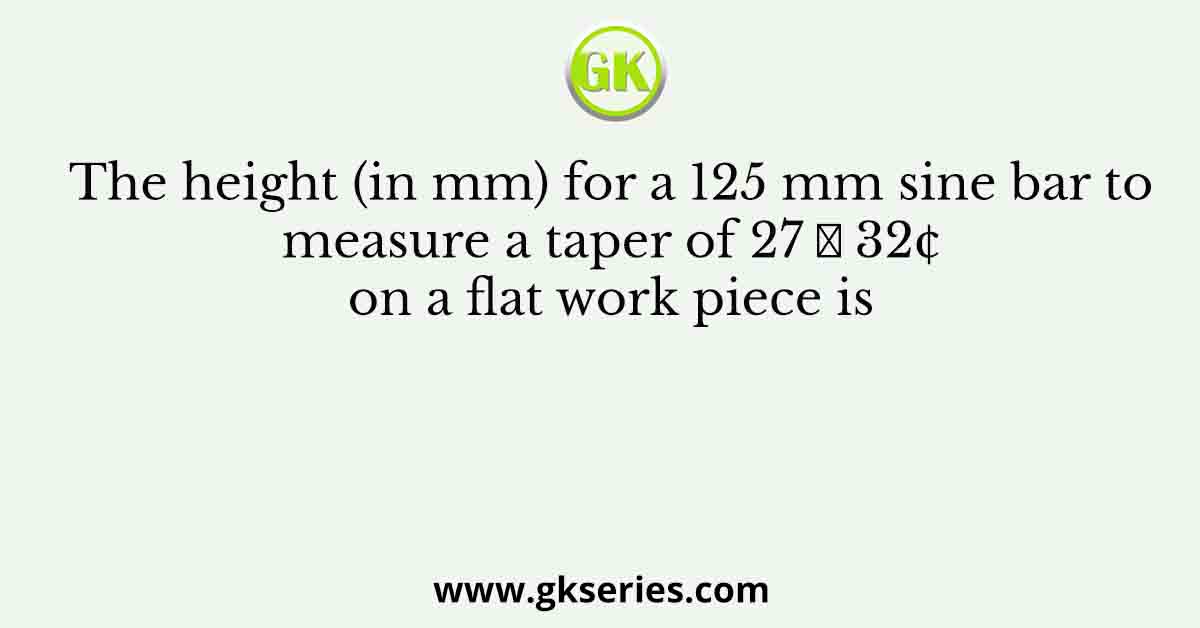 The height (in mm) for a 125 mm sine bar to measure a taper of 27 ̊ 32¢ on a flat work piece is