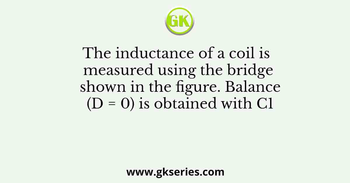 The inductance of a coil is measured using the bridge shown in the figure. Balance (D = 0) is obtained with C1