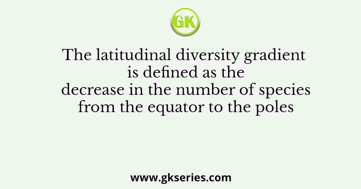 The latitudinal diversity gradient is defined as the decrease in the number of species from the equator to the poles