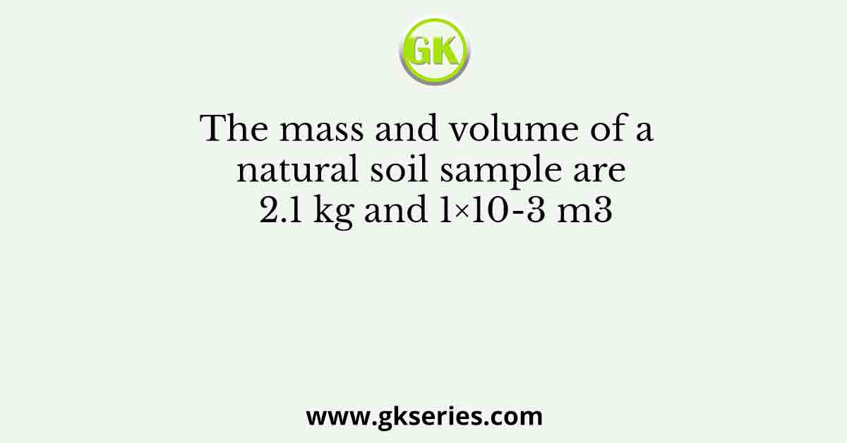 The mass and volume of a natural soil sample are 2.1 kg and 1×10-3 m3