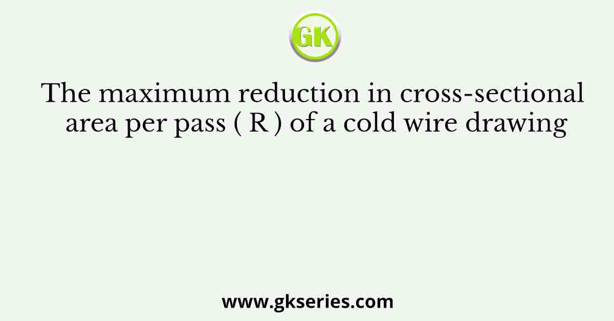 The maximum reduction in cross-sectional area per pass ( R ) of a cold wire drawing