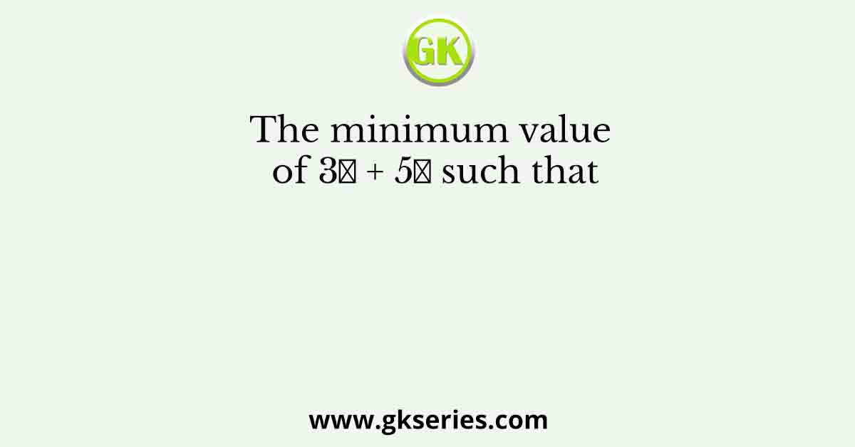 The minimum value of 3𝑥 + 5𝑦 such that