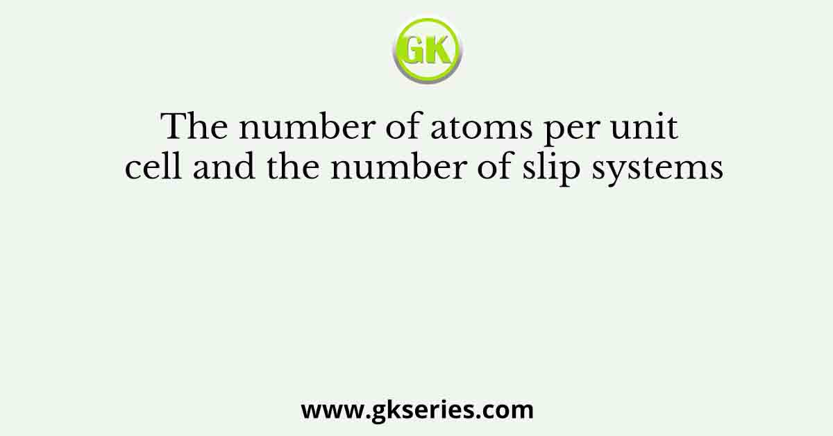 The number of atoms per unit cell and the number of slip systems