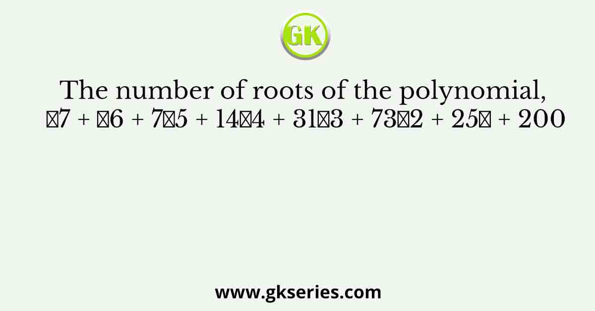 The number of roots of the polynomial, 𝑠7 + 𝑠6 + 7𝑠5 + 14𝑠4 + 31𝑠3 + 73𝑠2 + 25𝑠 + 200
