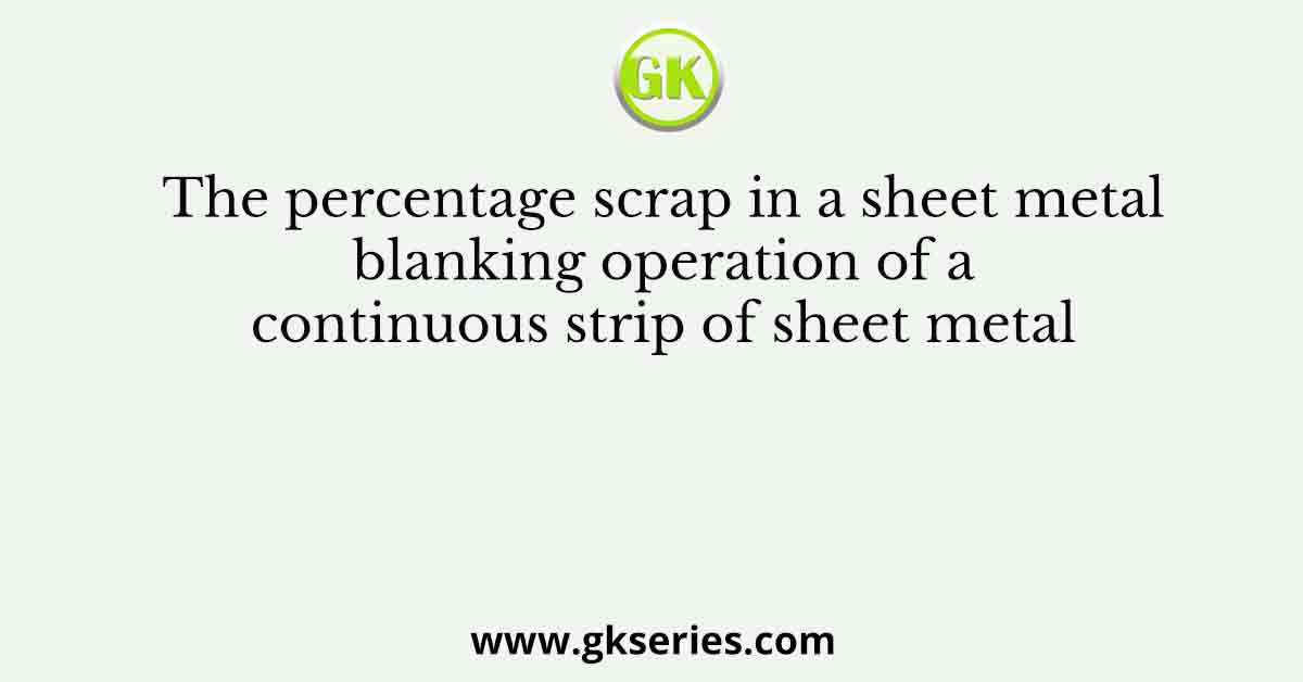 The percentage scrap in a sheet metal blanking operation of a continuous strip of sheet metal