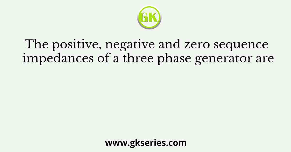 The positive, negative and zero sequence impedances of a three phase generator are
