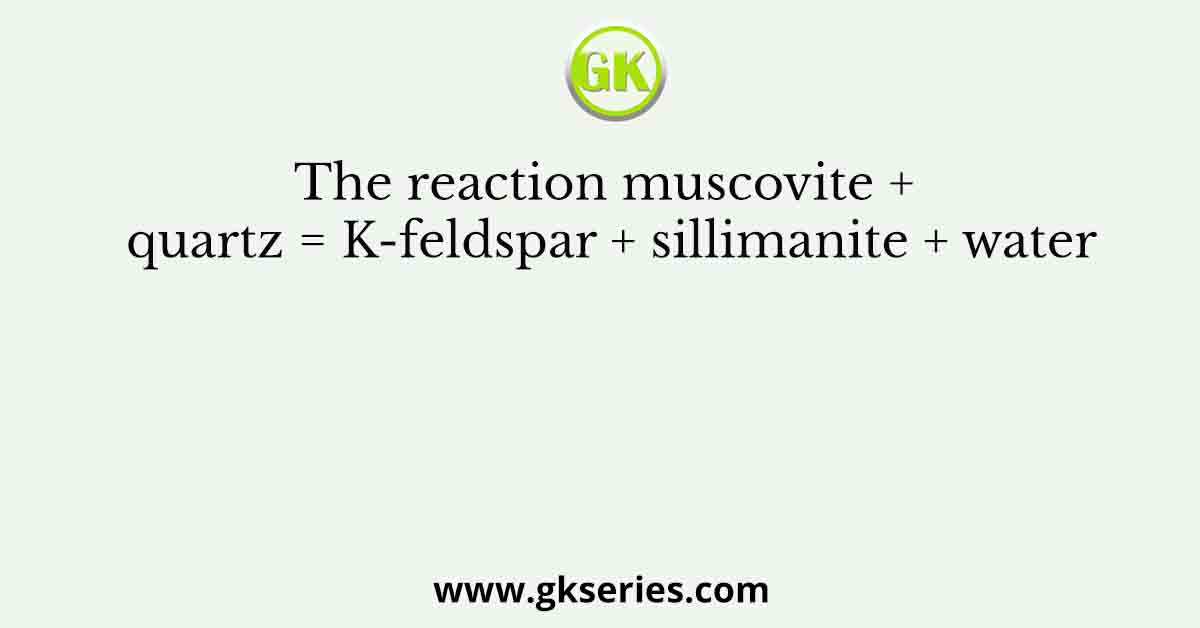 The reaction muscovite + quartz = K-feldspar + sillimanite + water