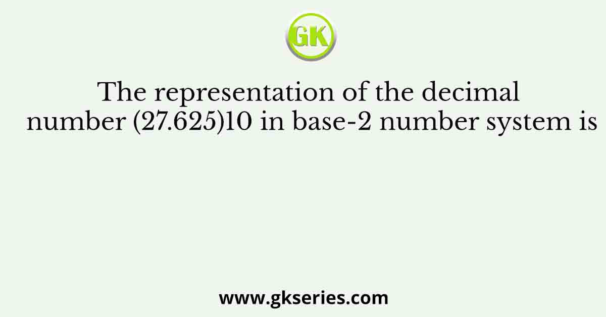 The representation of the decimal number (27.625)10 in base-2 number system is
