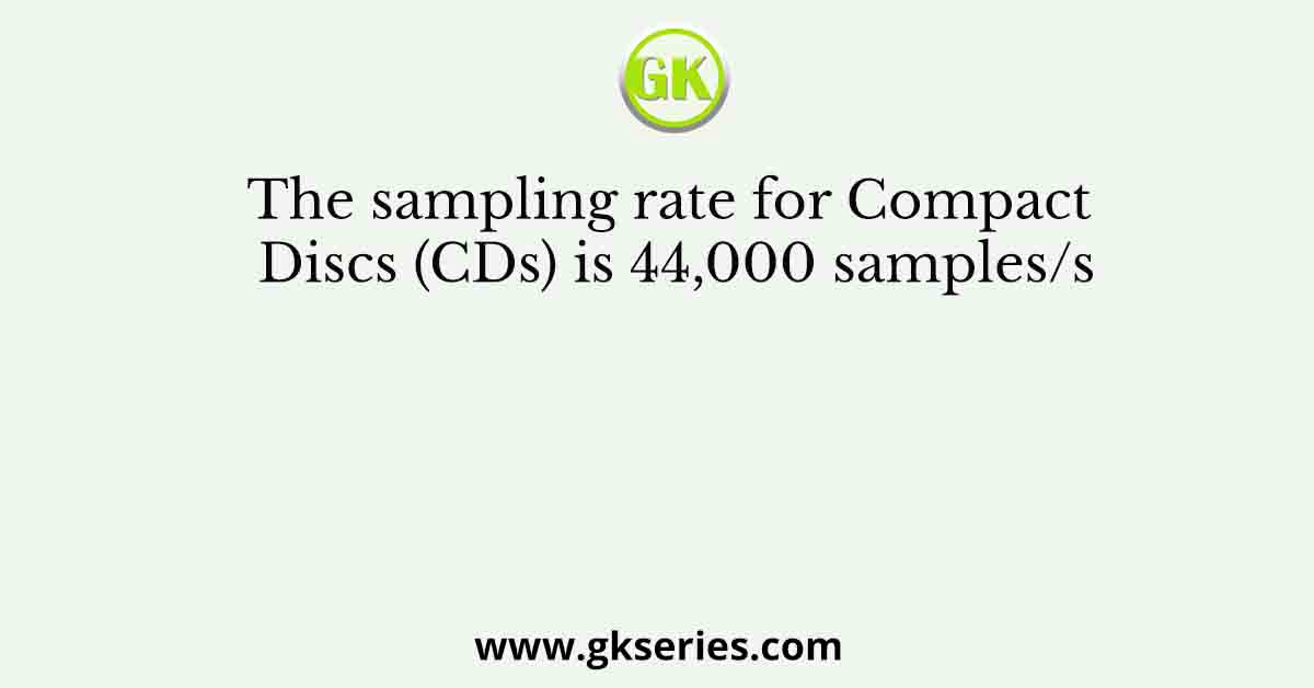 The sampling rate for Compact Discs (CDs) is 44,000 samples/s