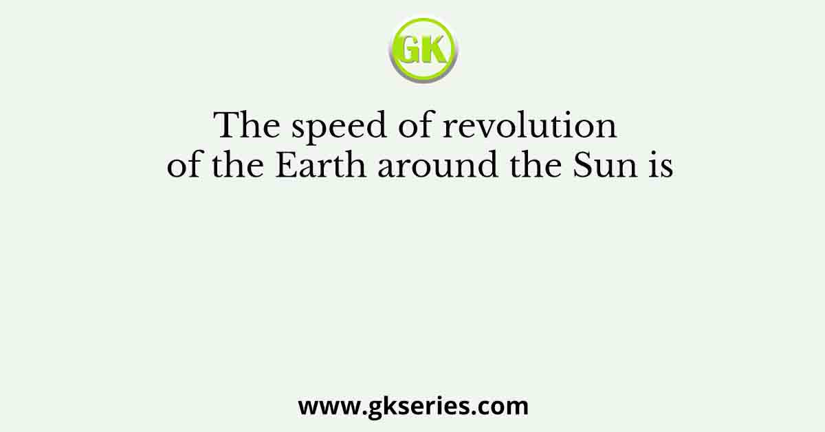 The speed of revolution of the Earth around the Sun is