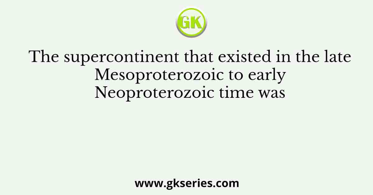 The supercontinent that existed in the late Mesoproterozoic to early Neoproterozoic time was
