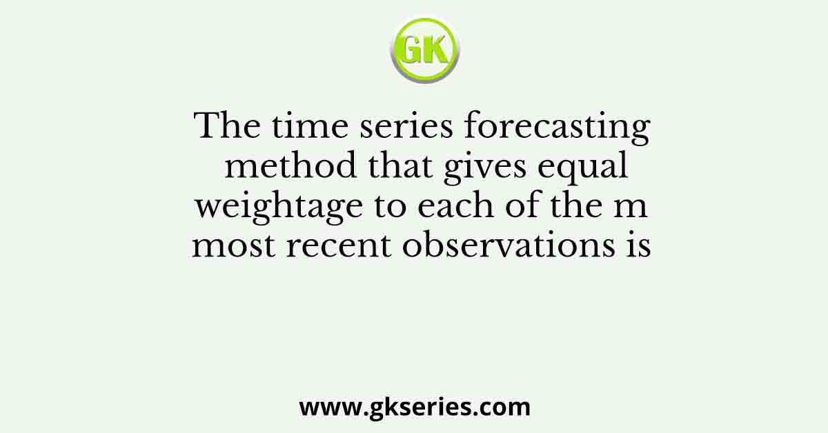 The time series forecasting method that gives equal weightage to each of the m most recent observations is