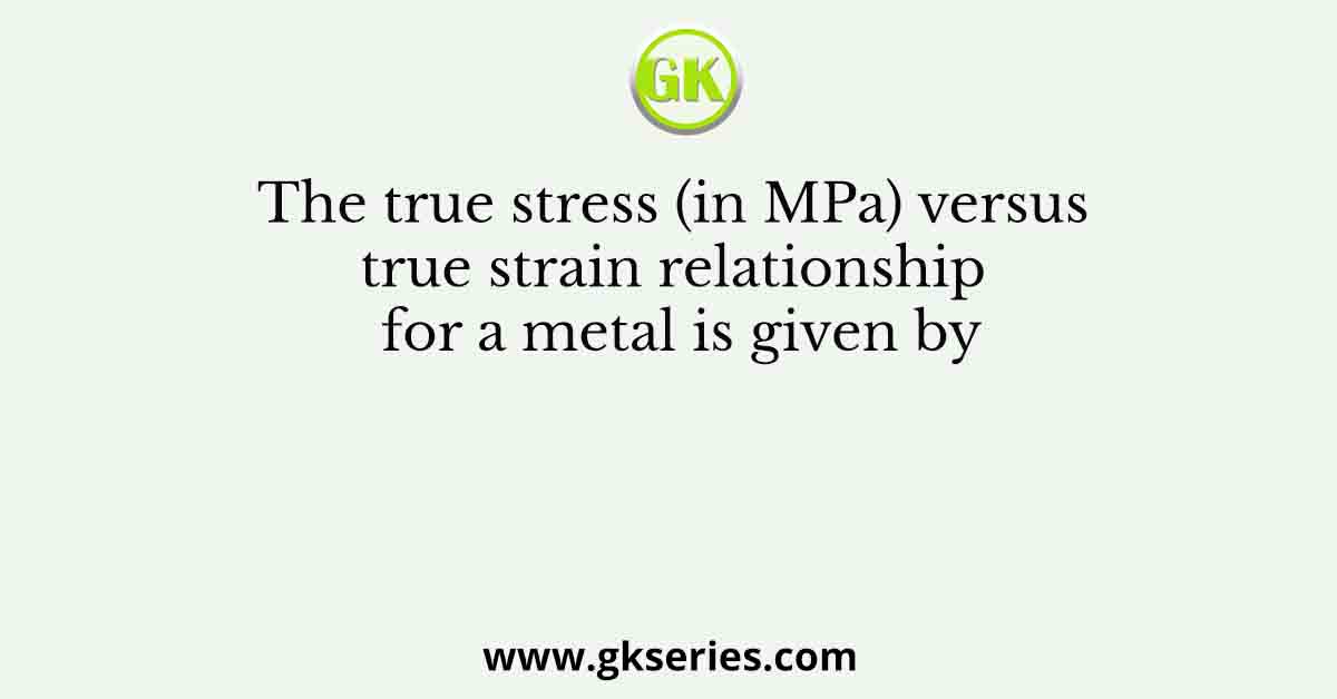 The true stress (in MPa) versus true strain relationship for a metal is given by
