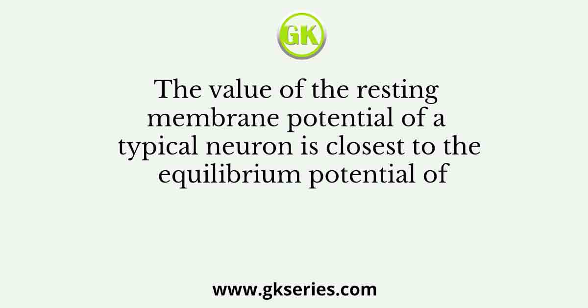 The value of the resting membrane potential of a typical neuron is closest to the equilibrium potential of