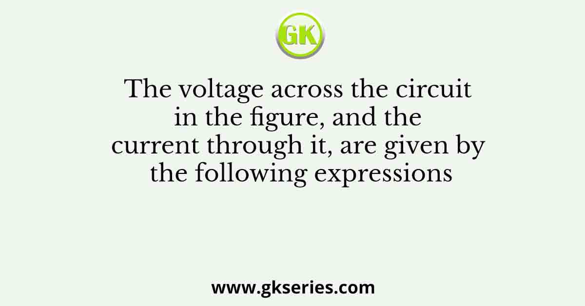 The voltage across the circuit in the figure, and the current through it, are given by the following expressions