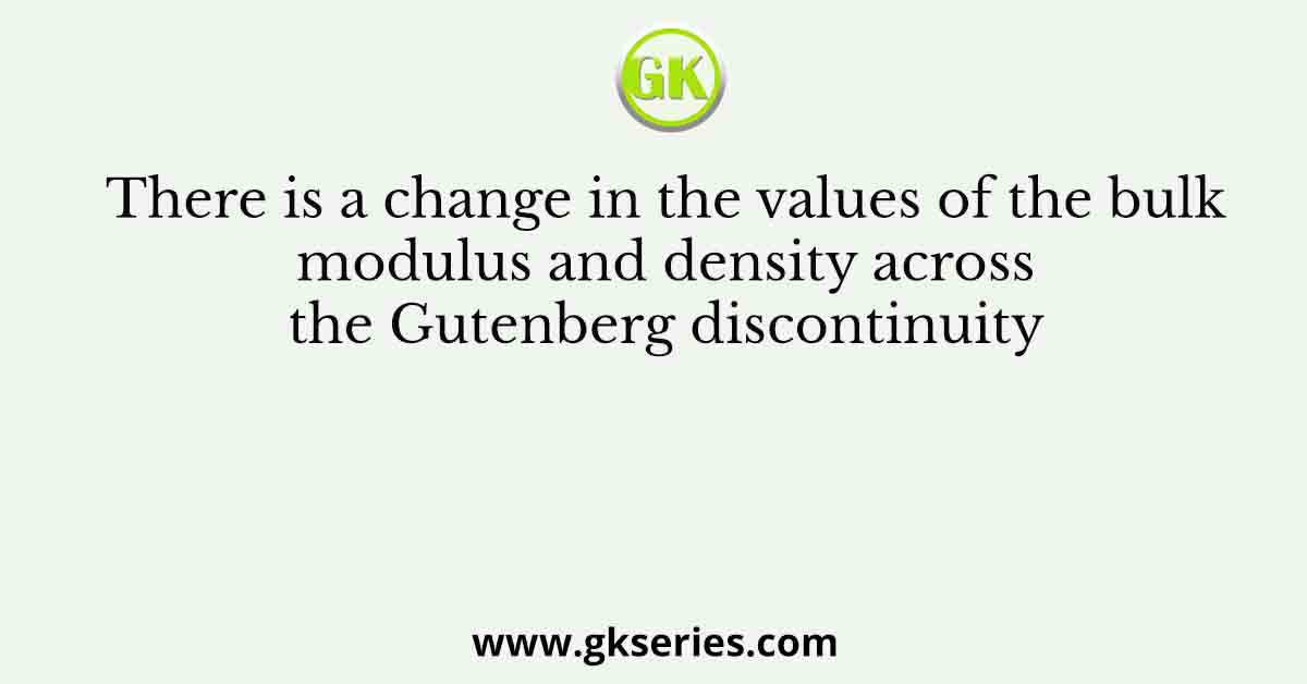 There is a change in the values of the bulk modulus and density across the Gutenberg discontinuity