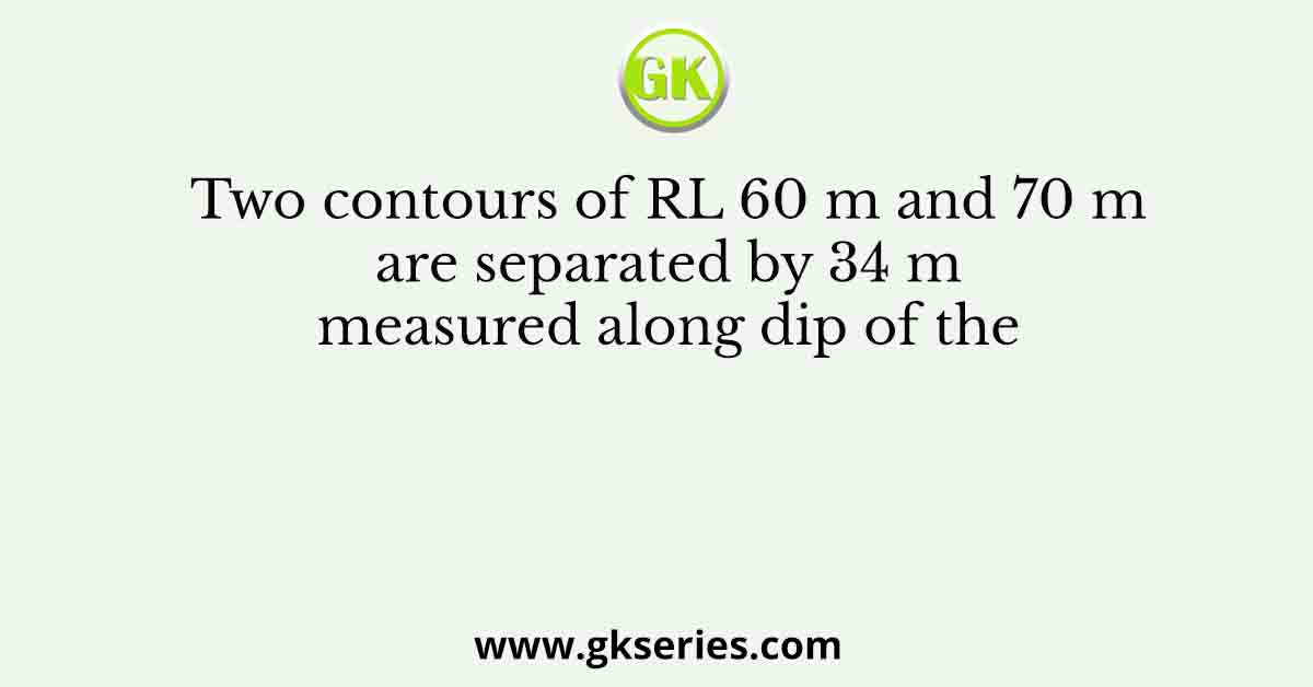 Two contours of RL 60 m and 70 m are separated by 34 m measured along dip of the