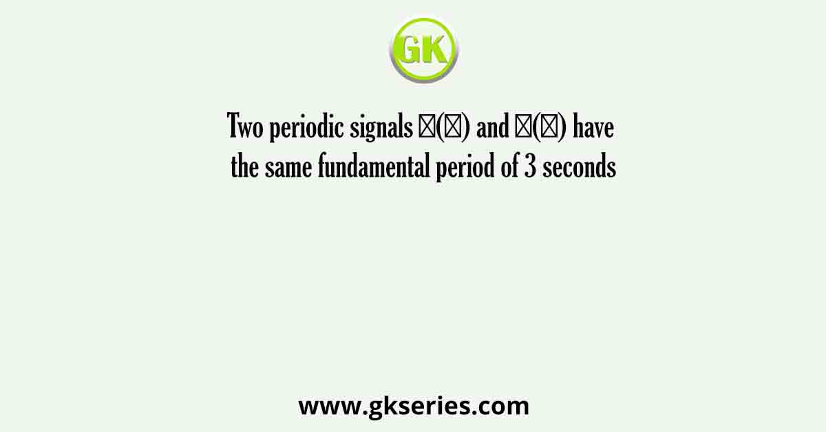 Two periodic signals 𝑥(𝑡) and 𝑦(𝑡) have the same fundamental period of 3 seconds