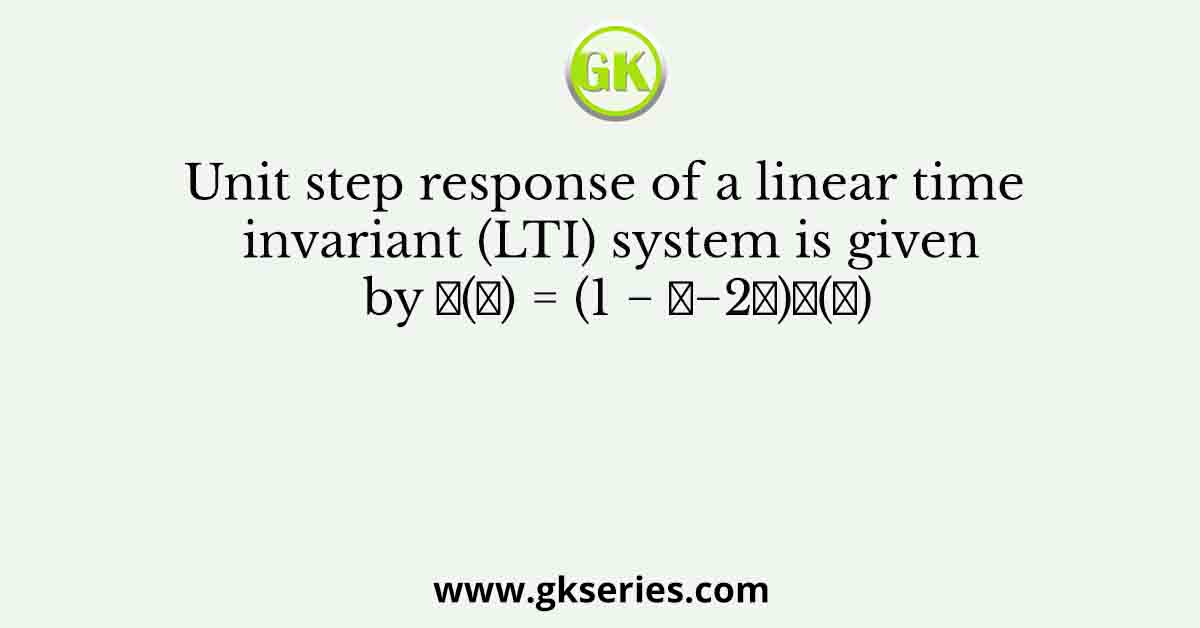 Unit step response of a linear time invariant (LTI) system is given by 𝑦(𝑡) = (1 − 𝑒−2𝑡)𝑢(𝑡)