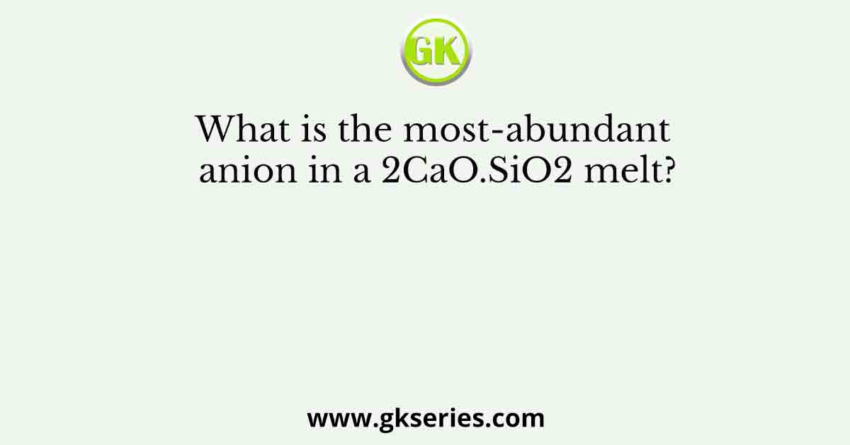 What is the most-abundant anion in a 2CaO.SiO2 melt?