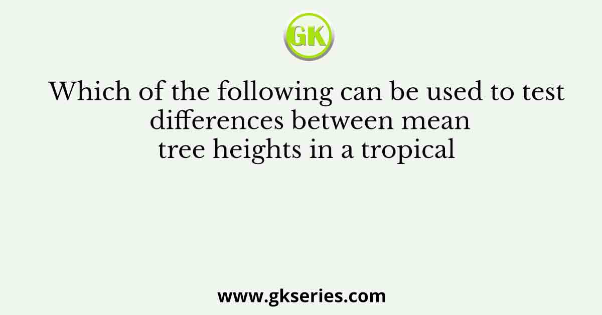 Which of the following can be used to test differences between mean tree heights in a tropical