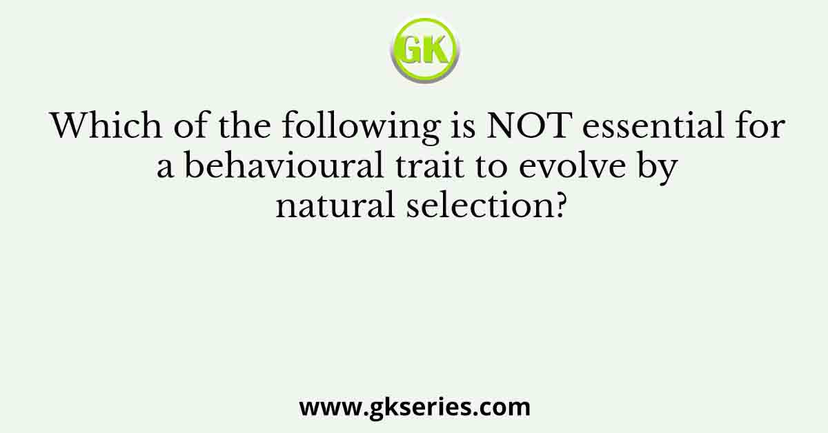 Which of the following is NOT essential for a behavioural trait to evolve by natural selection?