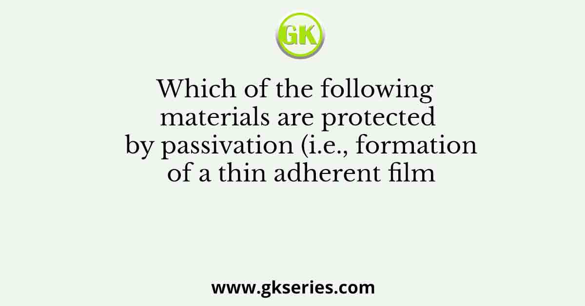 Which of the following materials are protected by passivation (i.e., formation of a thin adherent film