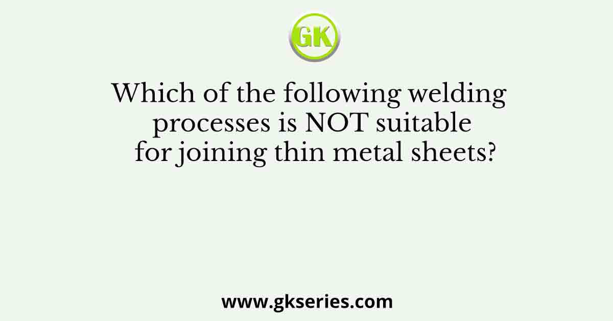Which of the following welding processes is NOT suitable for joining thin metal sheets?