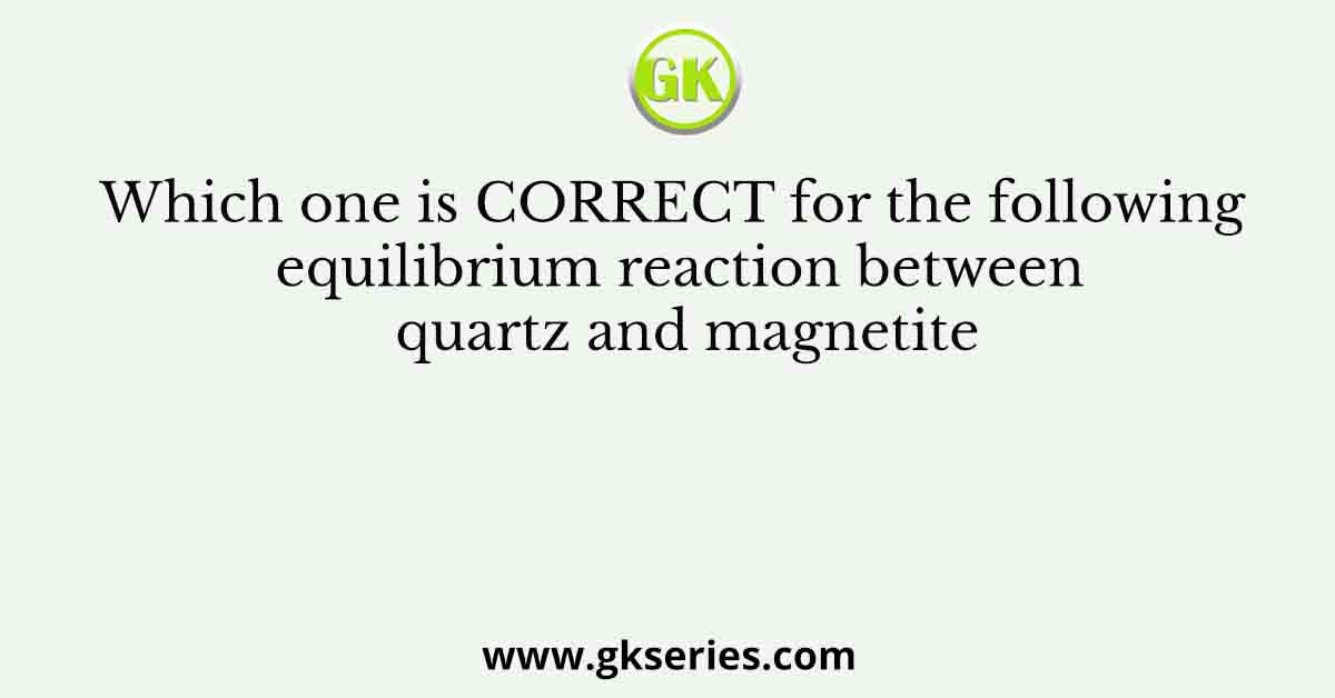 Which one is CORRECT for the following equilibrium reaction between quartz and magnetite