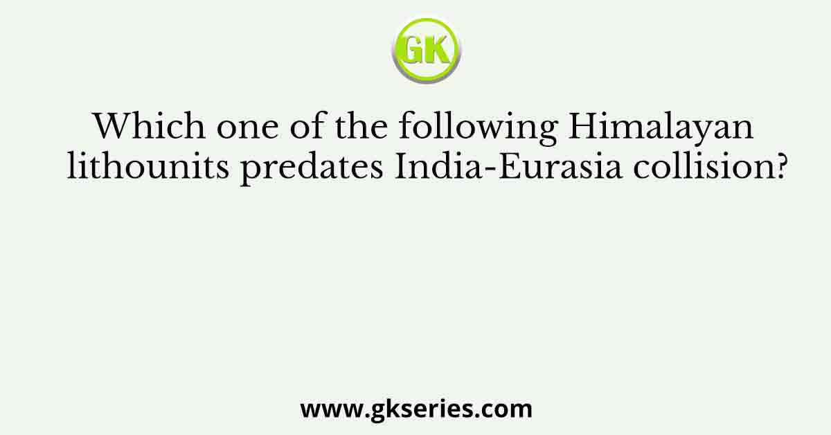 Which one of the following Himalayan lithounits predates India-Eurasia collision?