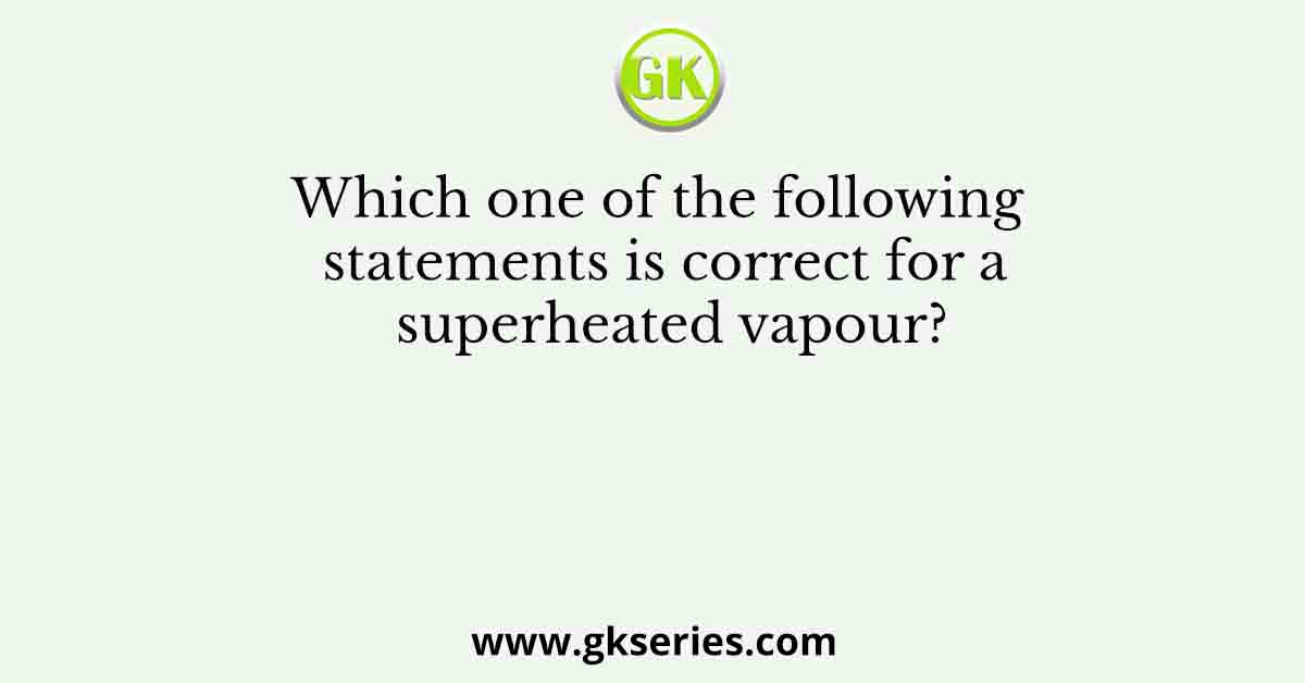 Which one of the following statements is correct for a superheated vapour?