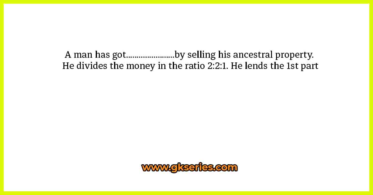 A man has got…………………..by selling his ancestral property. He divides the money in the ratio 2:2:1. He lends the 1st part