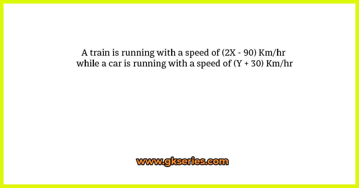 A train is running with a speed of (2X - 90) Km/hr while a car is running with a speed of (Y + 30) Km/hr