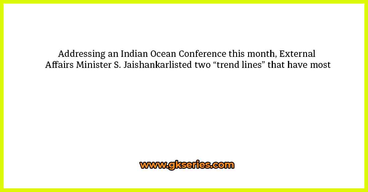 Addressing an Indian Ocean Conference this month, External Affairs Minister S. Jaishankarlisted two “trend lines” that have most