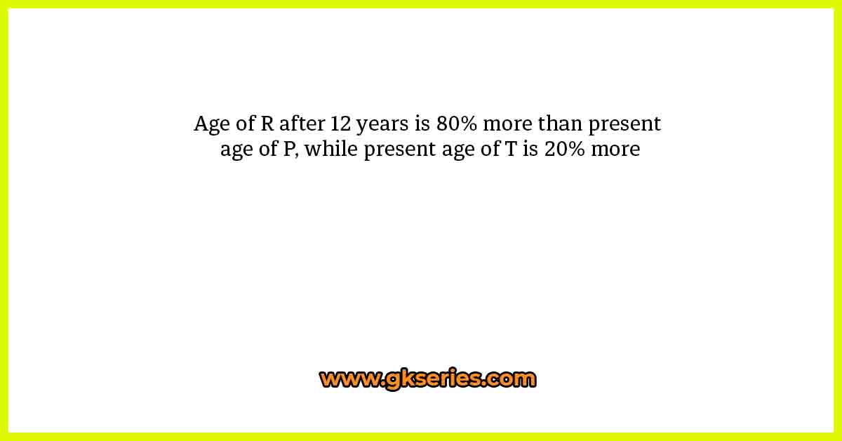 Age of R after 12 years is 80% more than present age of P, while present age of T is 20% more