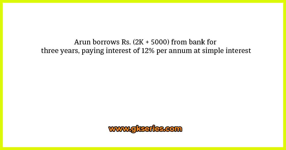 Arun borrows Rs. (2K + 5000) from bank for three years, paying interest of 12% per annum at simple interest