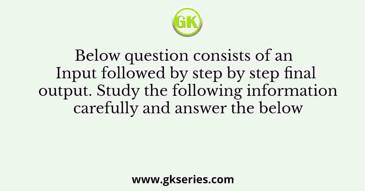 Below question consists of an Input followed by step by step final output. Study the following information carefully and answer the below