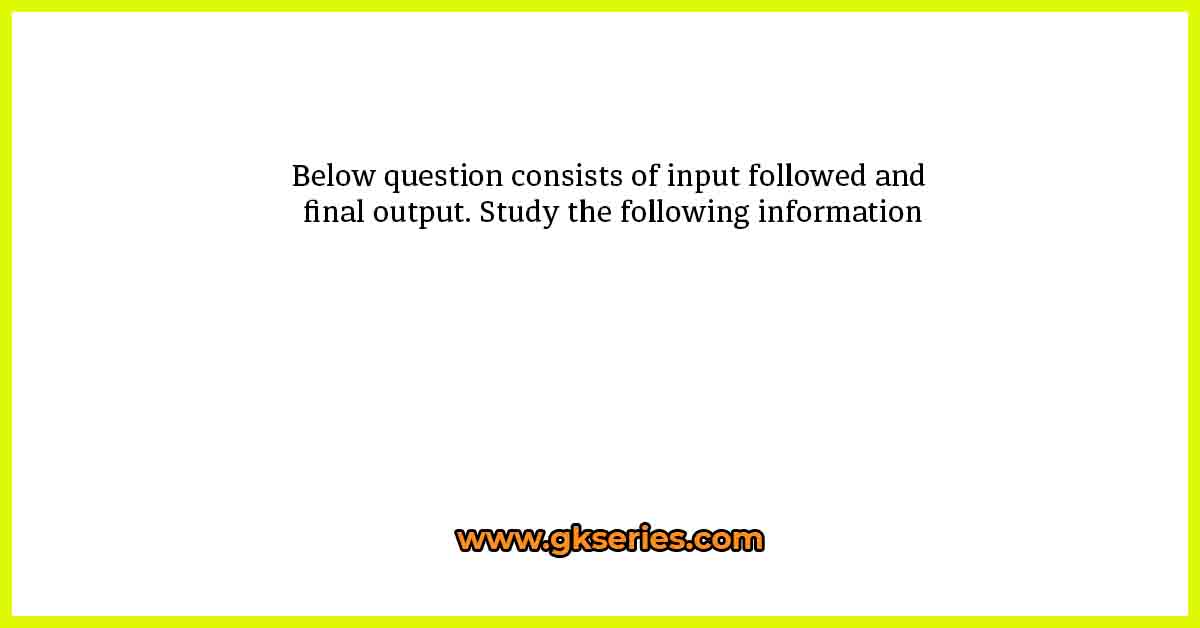 Below question consists of input followed and final output. Study the following information